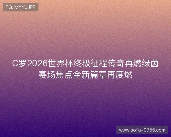 C罗2026世界杯终极征程传奇再燃绿茵赛场焦点全新篇章再度燃 C罗2026世界杯终极征程传奇再燃绿茵赛场焦点全新篇章再度燃