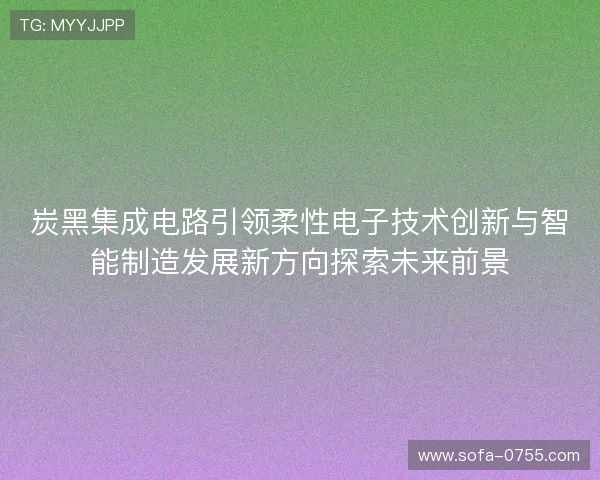 炭黑集成电路引领柔性电子技术创新与智能制造发展新方向探索未来前景